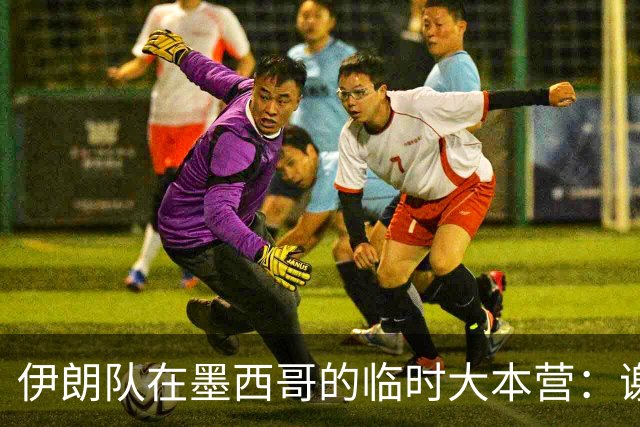 伊朗队在墨西哥的临时大本营：谢绝访客、绝对保密，蒙面安保人员持机关枪巡逻