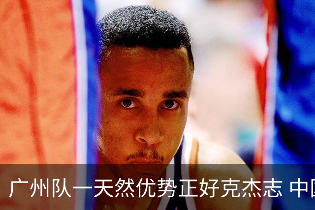 广州队一天然优势正好克杰志 中国德比真有得瞧！