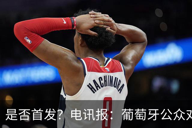 是否首发？电讯报：葡萄牙公众对C罗在国家队的角色观点严重对立