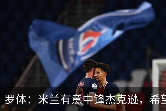 罗体：米兰有意中锋杰克逊，希望高价租借+选择买断或有条件买断